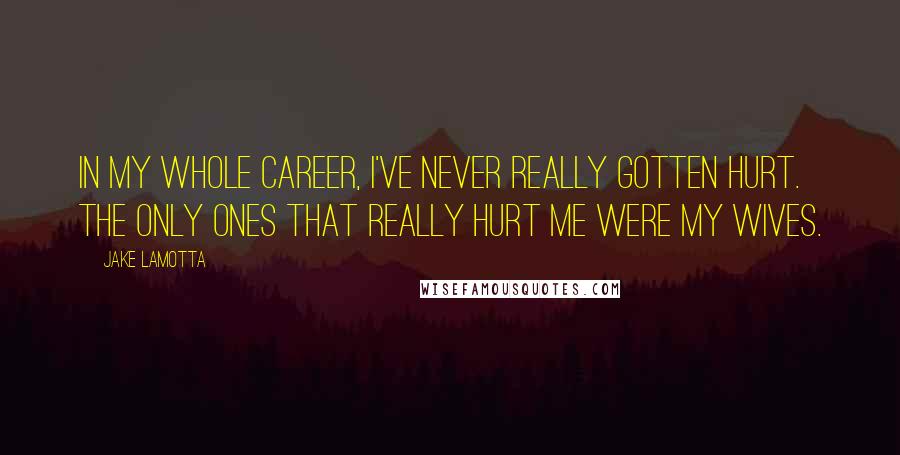 Jake LaMotta Quotes: In my whole career, I've never really gotten hurt. The only ones that really hurt me were my wives.