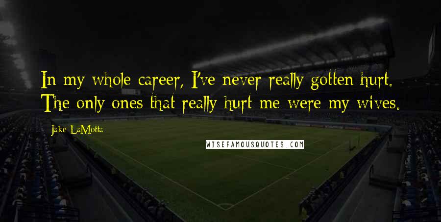 Jake LaMotta Quotes: In my whole career, I've never really gotten hurt. The only ones that really hurt me were my wives.