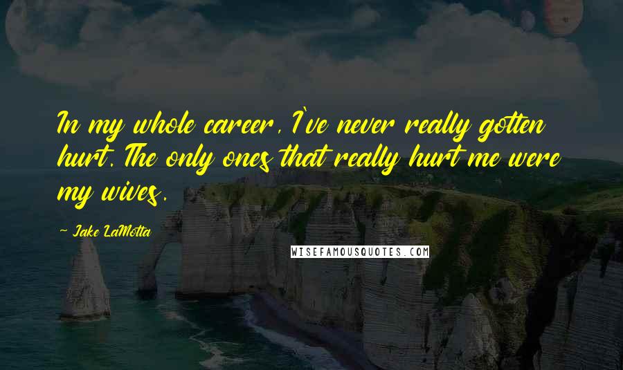 Jake LaMotta Quotes: In my whole career, I've never really gotten hurt. The only ones that really hurt me were my wives.