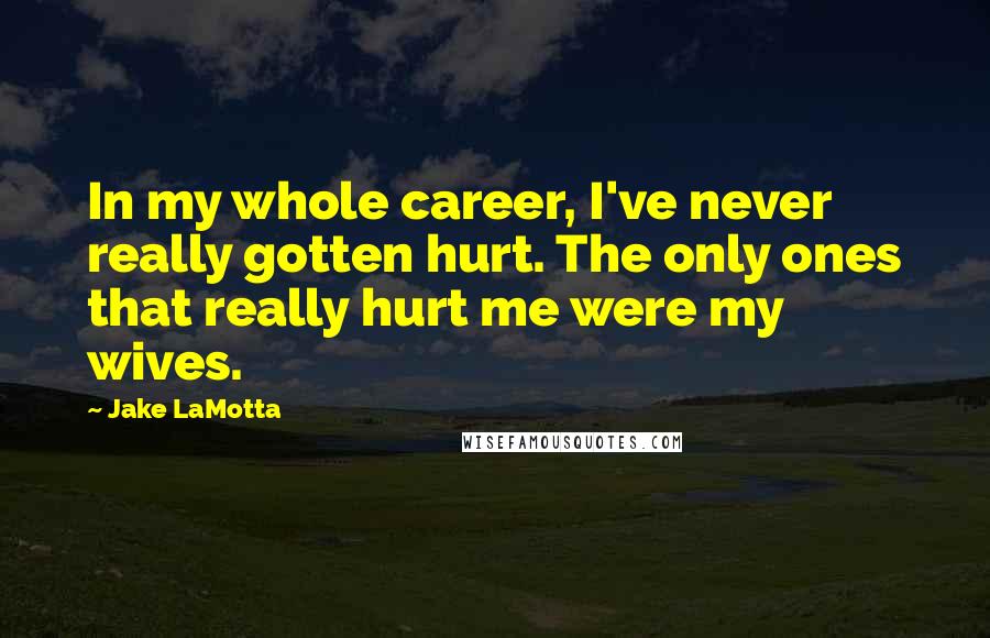 Jake LaMotta Quotes: In my whole career, I've never really gotten hurt. The only ones that really hurt me were my wives.