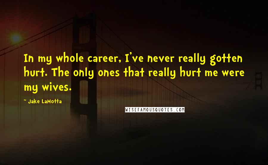 Jake LaMotta Quotes: In my whole career, I've never really gotten hurt. The only ones that really hurt me were my wives.