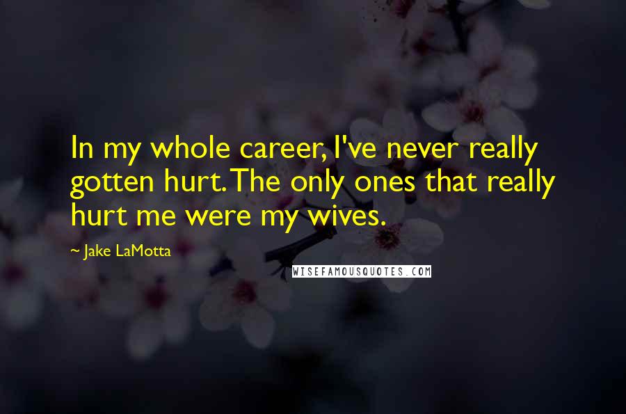 Jake LaMotta Quotes: In my whole career, I've never really gotten hurt. The only ones that really hurt me were my wives.