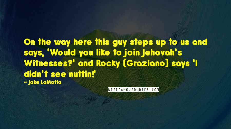 Jake LaMotta Quotes: On the way here this guy steps up to us and says, 'Would you like to join Jehovah's Witnesses?' and Rocky (Graziano) says 'I didn't see nuttin!'