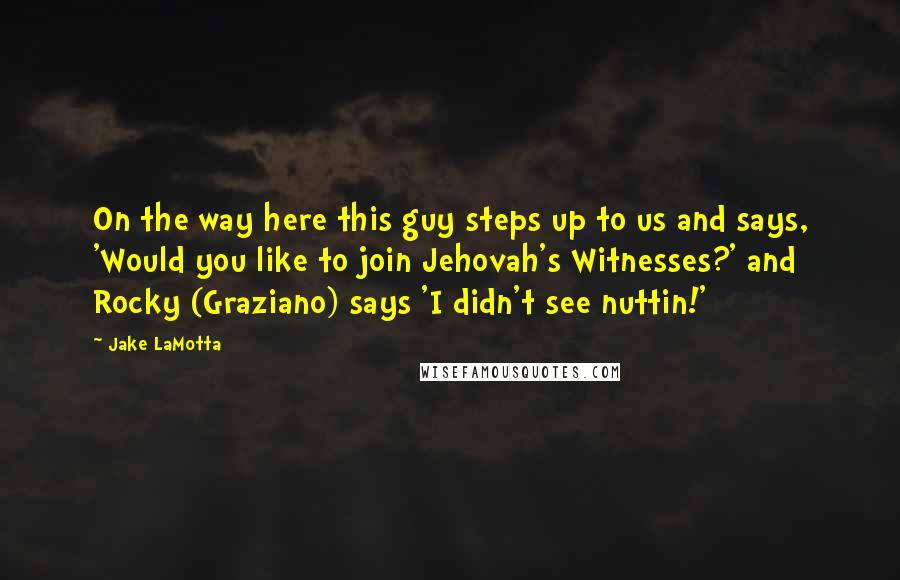 Jake LaMotta Quotes: On the way here this guy steps up to us and says, 'Would you like to join Jehovah's Witnesses?' and Rocky (Graziano) says 'I didn't see nuttin!'