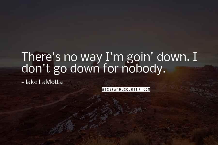 Jake LaMotta Quotes: There's no way I'm goin' down. I don't go down for nobody.