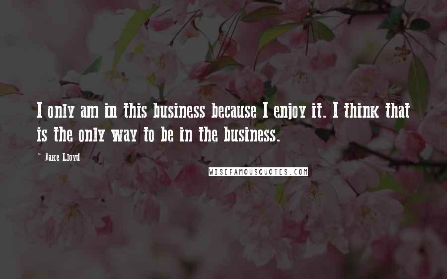 Jake Lloyd Quotes: I only am in this business because I enjoy it. I think that is the only way to be in the business.