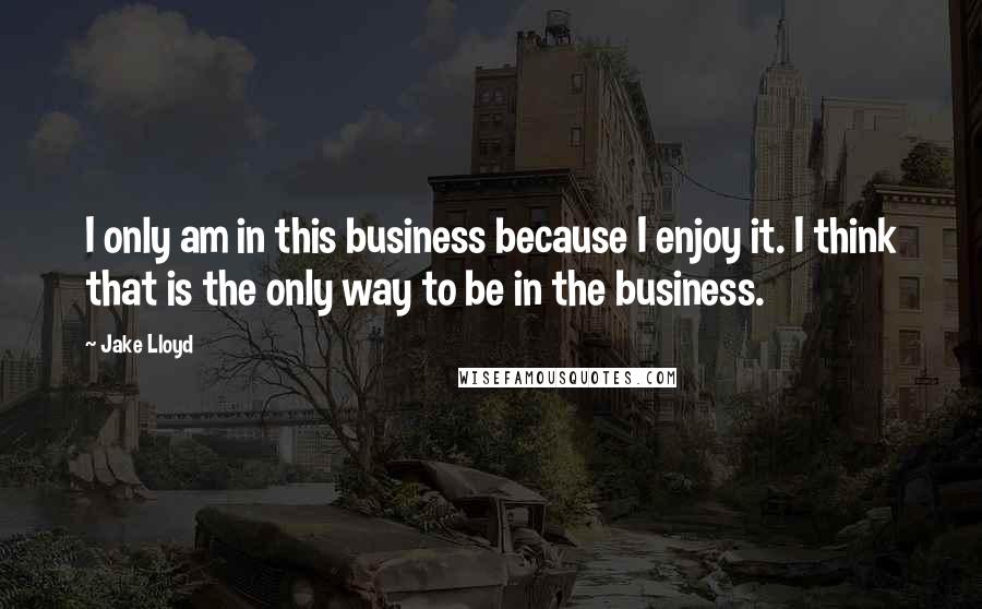 Jake Lloyd Quotes: I only am in this business because I enjoy it. I think that is the only way to be in the business.