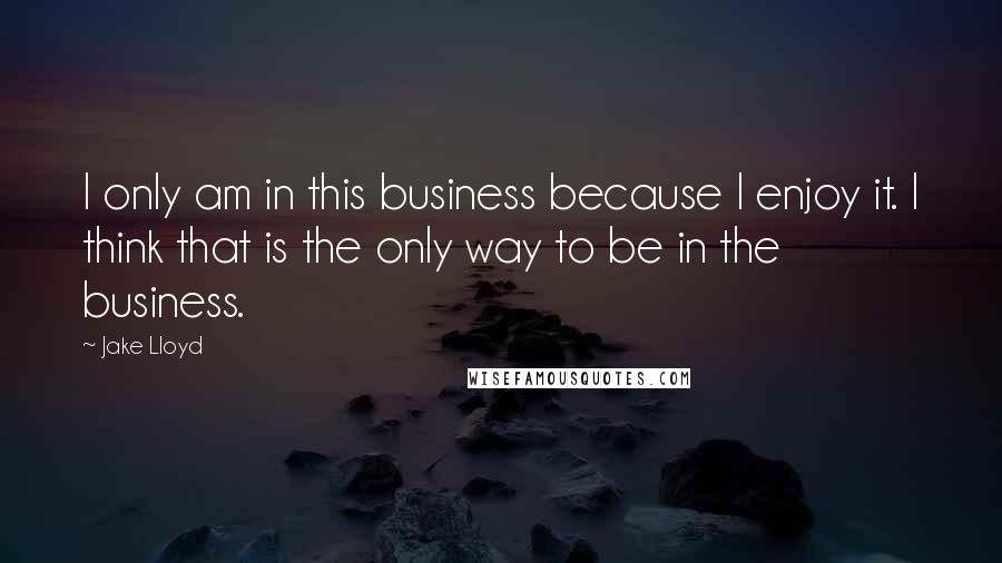 Jake Lloyd Quotes: I only am in this business because I enjoy it. I think that is the only way to be in the business.