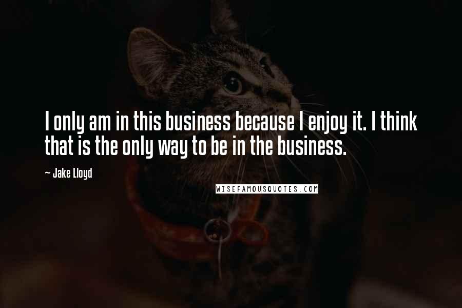 Jake Lloyd Quotes: I only am in this business because I enjoy it. I think that is the only way to be in the business.