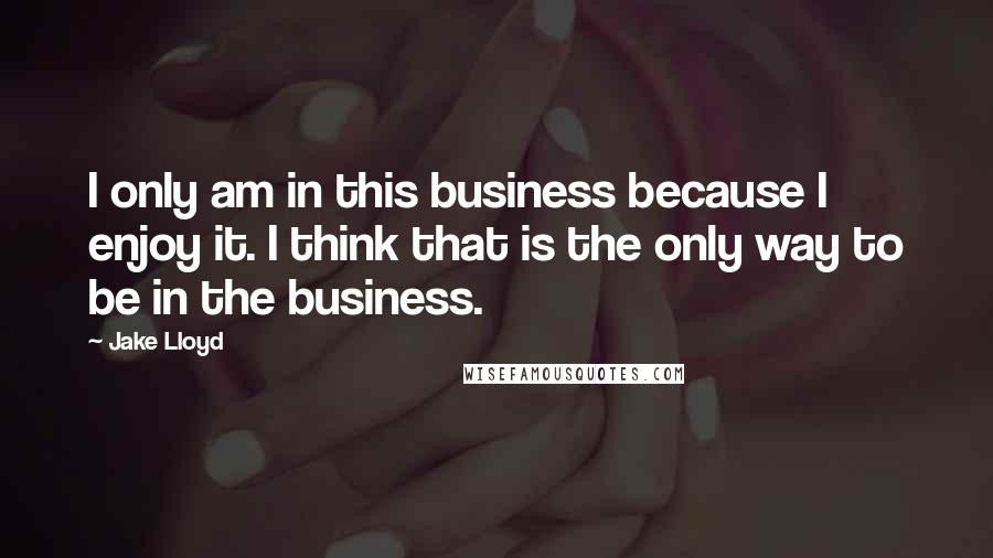 Jake Lloyd Quotes: I only am in this business because I enjoy it. I think that is the only way to be in the business.