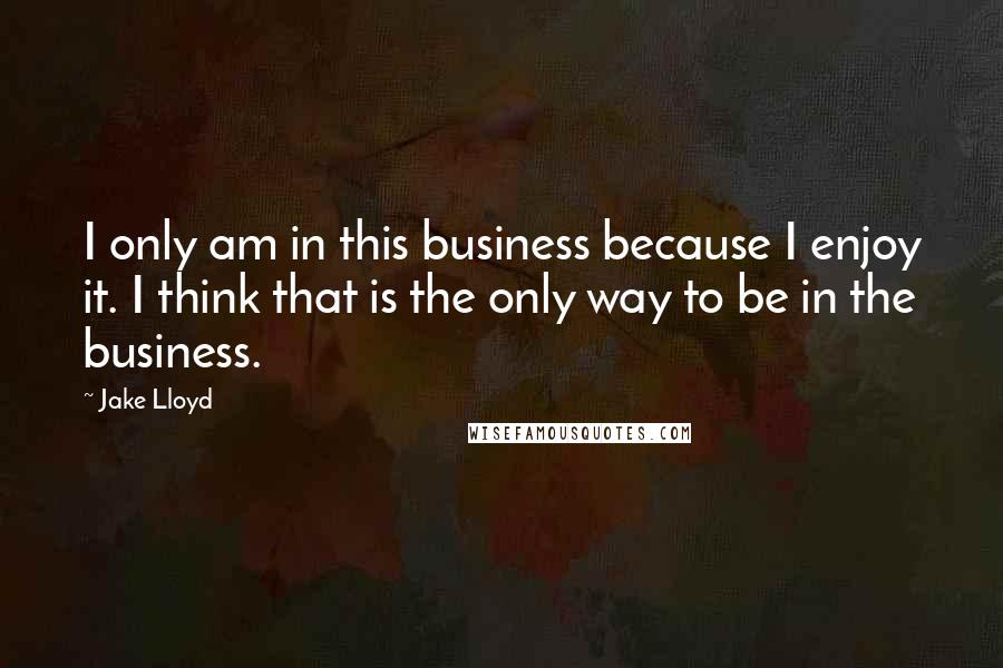 Jake Lloyd Quotes: I only am in this business because I enjoy it. I think that is the only way to be in the business.