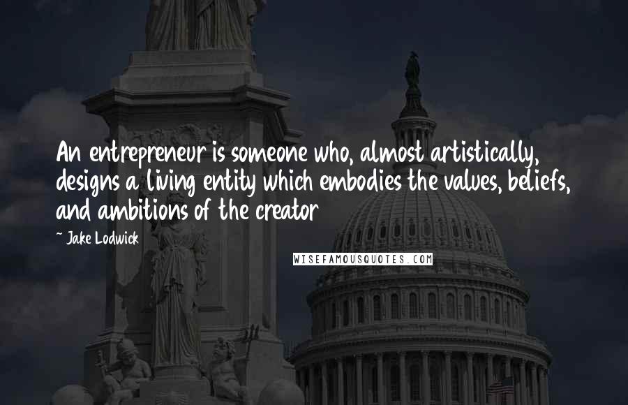 Jake Lodwick Quotes: An entrepreneur is someone who, almost artistically, designs a living entity which embodies the values, beliefs, and ambitions of the creator