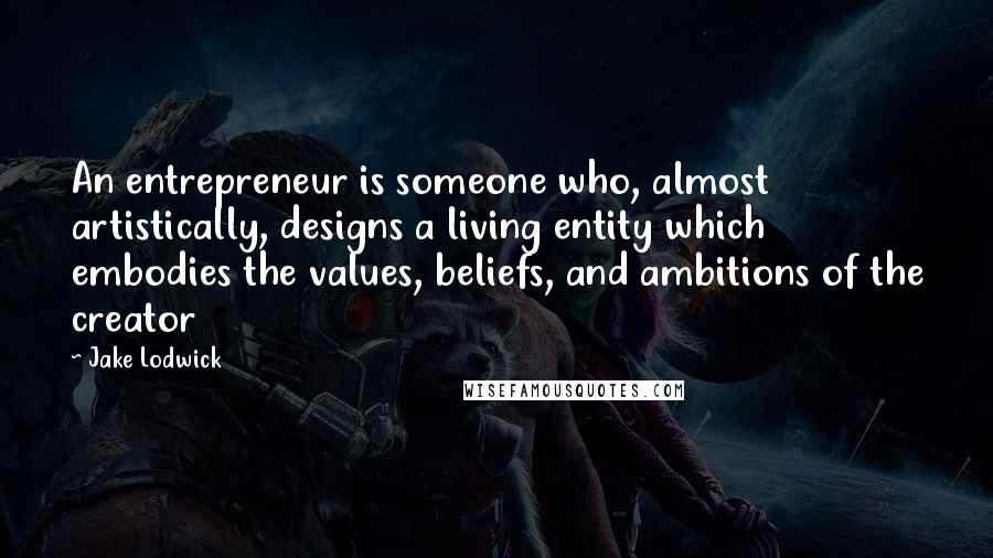 Jake Lodwick Quotes: An entrepreneur is someone who, almost artistically, designs a living entity which embodies the values, beliefs, and ambitions of the creator