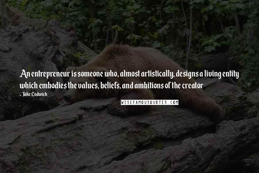 Jake Lodwick Quotes: An entrepreneur is someone who, almost artistically, designs a living entity which embodies the values, beliefs, and ambitions of the creator
