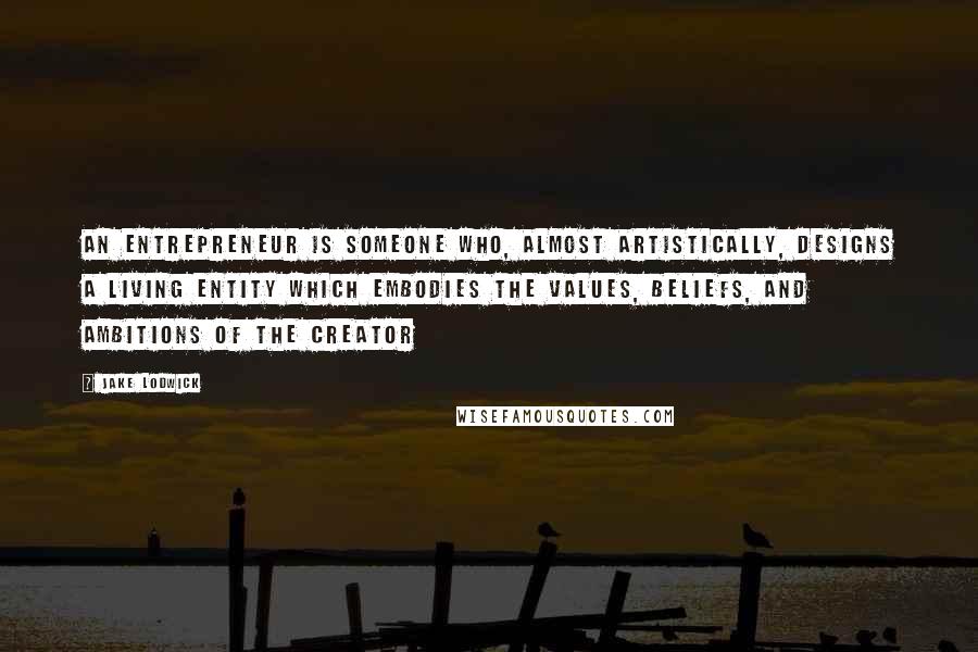 Jake Lodwick Quotes: An entrepreneur is someone who, almost artistically, designs a living entity which embodies the values, beliefs, and ambitions of the creator