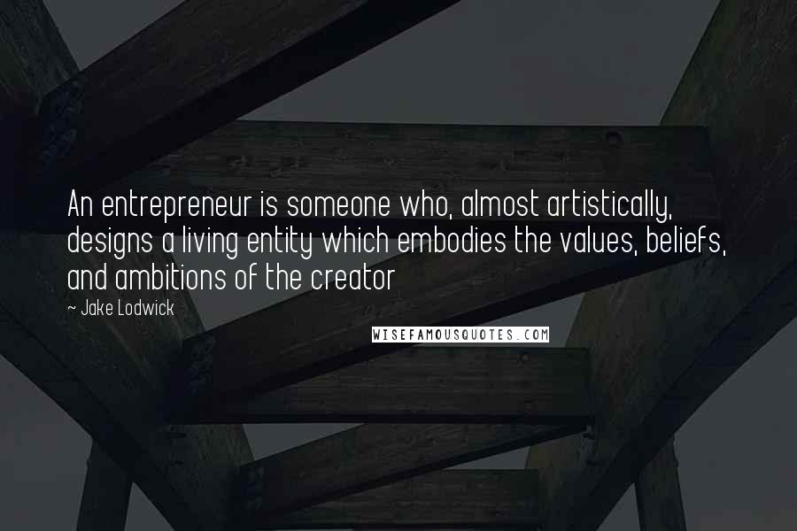 Jake Lodwick Quotes: An entrepreneur is someone who, almost artistically, designs a living entity which embodies the values, beliefs, and ambitions of the creator