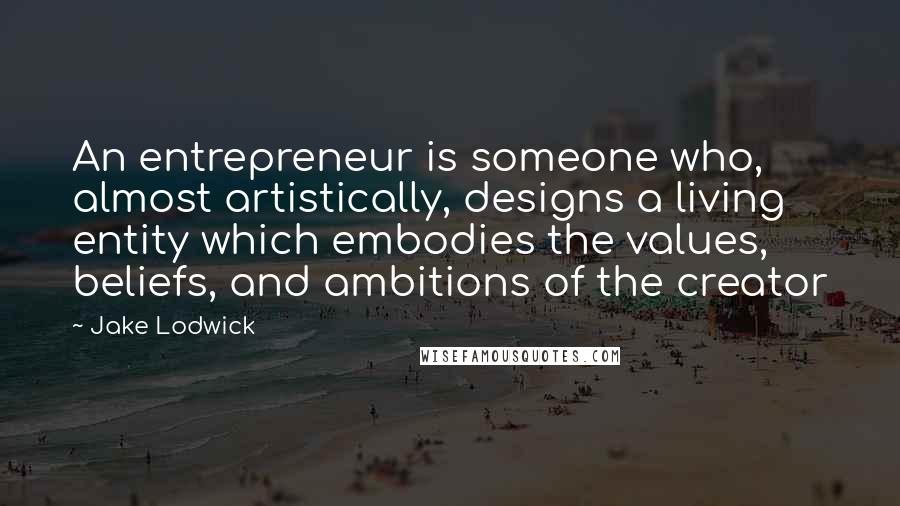 Jake Lodwick Quotes: An entrepreneur is someone who, almost artistically, designs a living entity which embodies the values, beliefs, and ambitions of the creator