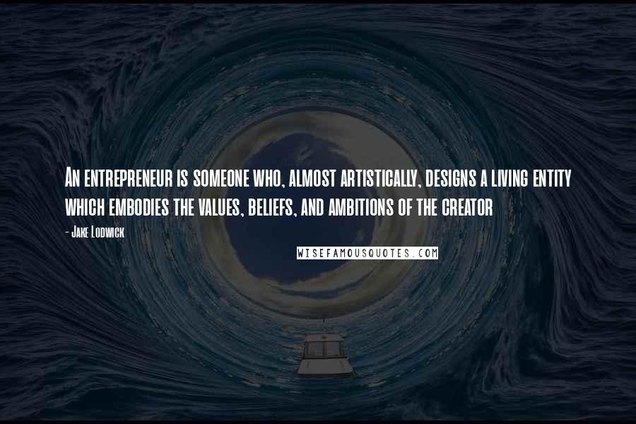 Jake Lodwick Quotes: An entrepreneur is someone who, almost artistically, designs a living entity which embodies the values, beliefs, and ambitions of the creator