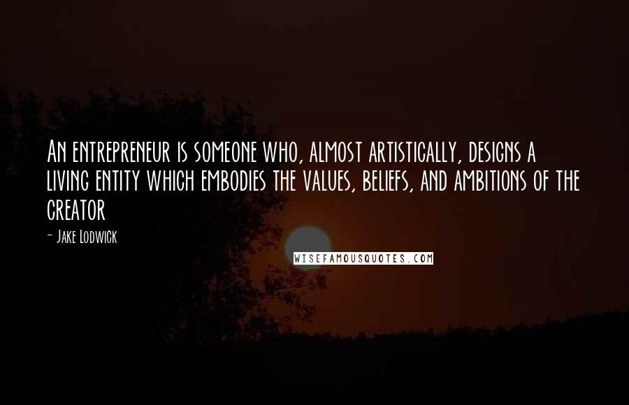 Jake Lodwick Quotes: An entrepreneur is someone who, almost artistically, designs a living entity which embodies the values, beliefs, and ambitions of the creator