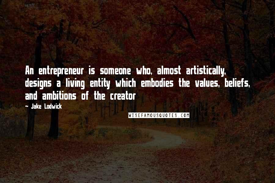 Jake Lodwick Quotes: An entrepreneur is someone who, almost artistically, designs a living entity which embodies the values, beliefs, and ambitions of the creator