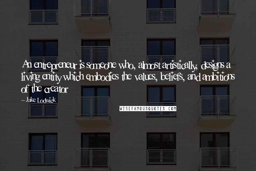 Jake Lodwick Quotes: An entrepreneur is someone who, almost artistically, designs a living entity which embodies the values, beliefs, and ambitions of the creator
