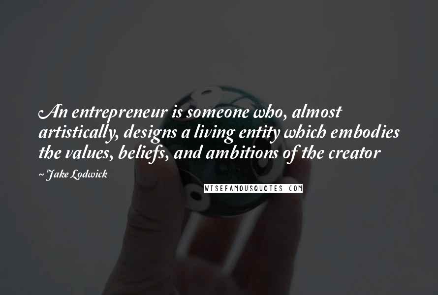 Jake Lodwick Quotes: An entrepreneur is someone who, almost artistically, designs a living entity which embodies the values, beliefs, and ambitions of the creator