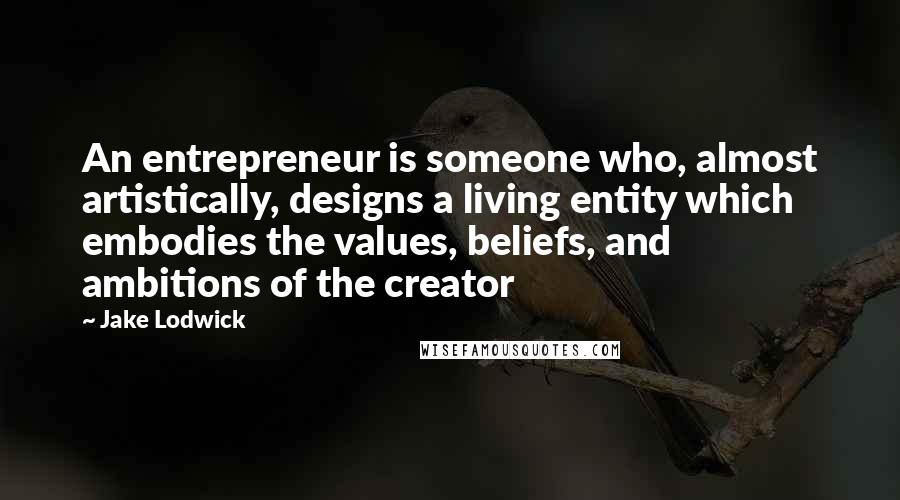 Jake Lodwick Quotes: An entrepreneur is someone who, almost artistically, designs a living entity which embodies the values, beliefs, and ambitions of the creator