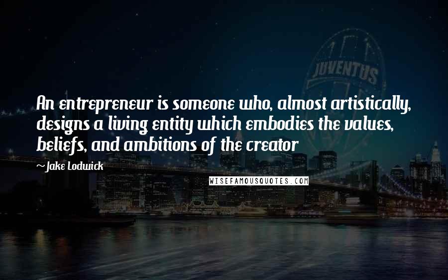 Jake Lodwick Quotes: An entrepreneur is someone who, almost artistically, designs a living entity which embodies the values, beliefs, and ambitions of the creator