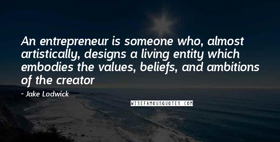 Jake Lodwick Quotes: An entrepreneur is someone who, almost artistically, designs a living entity which embodies the values, beliefs, and ambitions of the creator