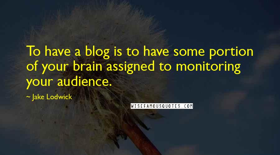 Jake Lodwick Quotes: To have a blog is to have some portion of your brain assigned to monitoring your audience.