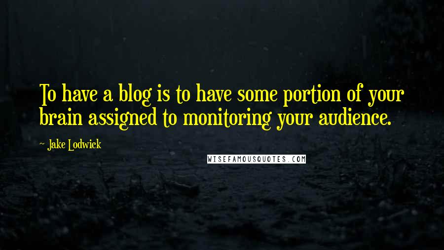 Jake Lodwick Quotes: To have a blog is to have some portion of your brain assigned to monitoring your audience.