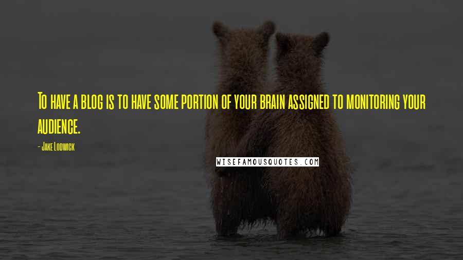 Jake Lodwick Quotes: To have a blog is to have some portion of your brain assigned to monitoring your audience.