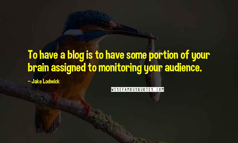 Jake Lodwick Quotes: To have a blog is to have some portion of your brain assigned to monitoring your audience.