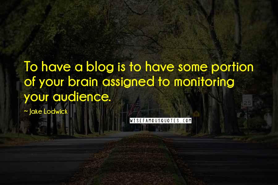 Jake Lodwick Quotes: To have a blog is to have some portion of your brain assigned to monitoring your audience.