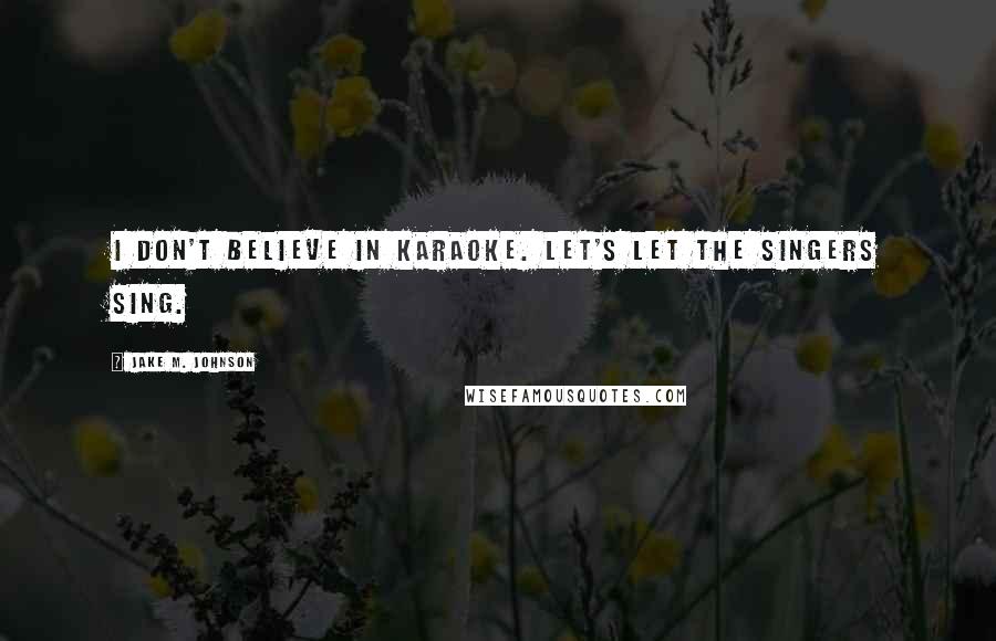 Jake M. Johnson Quotes: I don't believe in karaoke. Let's let the singers sing.