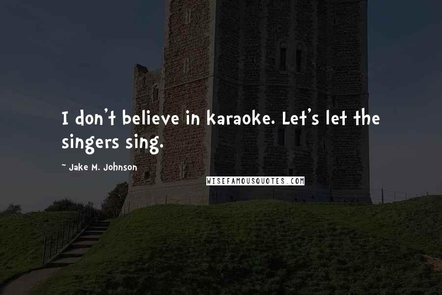 Jake M. Johnson Quotes: I don't believe in karaoke. Let's let the singers sing.