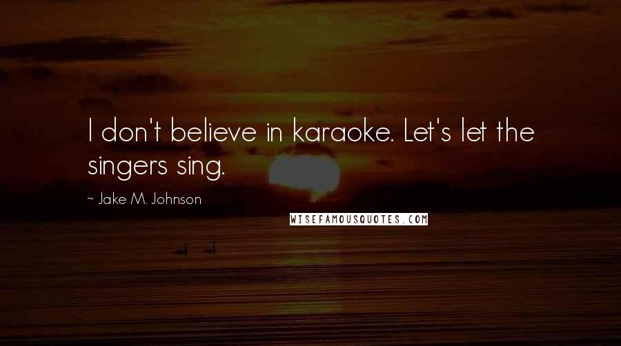 Jake M. Johnson Quotes: I don't believe in karaoke. Let's let the singers sing.