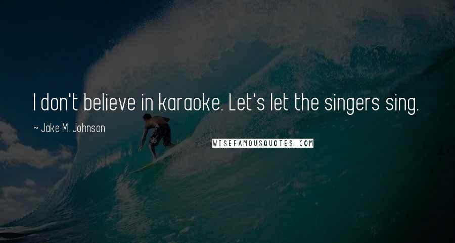 Jake M. Johnson Quotes: I don't believe in karaoke. Let's let the singers sing.