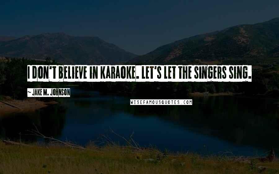 Jake M. Johnson Quotes: I don't believe in karaoke. Let's let the singers sing.