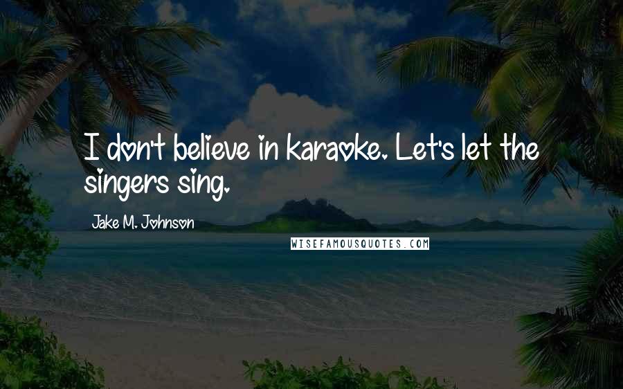 Jake M. Johnson Quotes: I don't believe in karaoke. Let's let the singers sing.