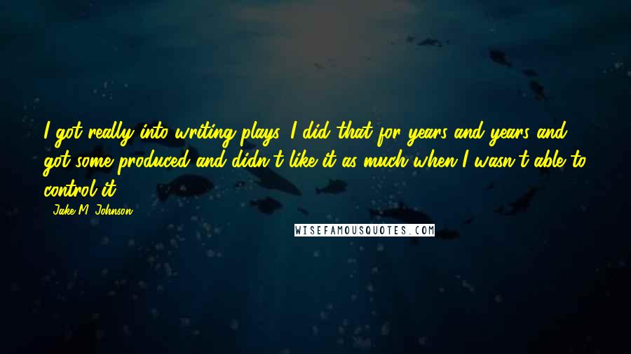 Jake M. Johnson Quotes: I got really into writing plays. I did that for years and years and got some produced and didn't like it as much when I wasn't able to control it.