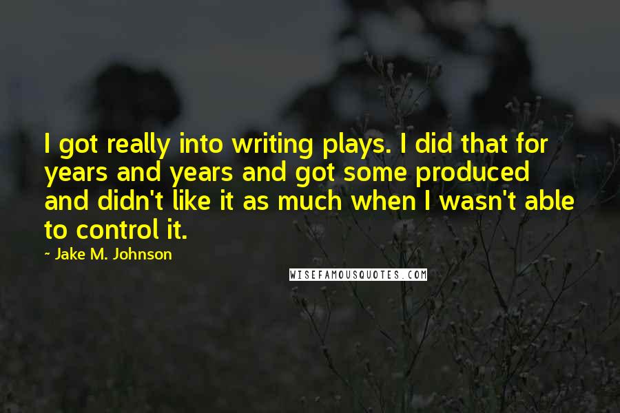 Jake M. Johnson Quotes: I got really into writing plays. I did that for years and years and got some produced and didn't like it as much when I wasn't able to control it.