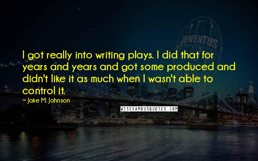 Jake M. Johnson Quotes: I got really into writing plays. I did that for years and years and got some produced and didn't like it as much when I wasn't able to control it.