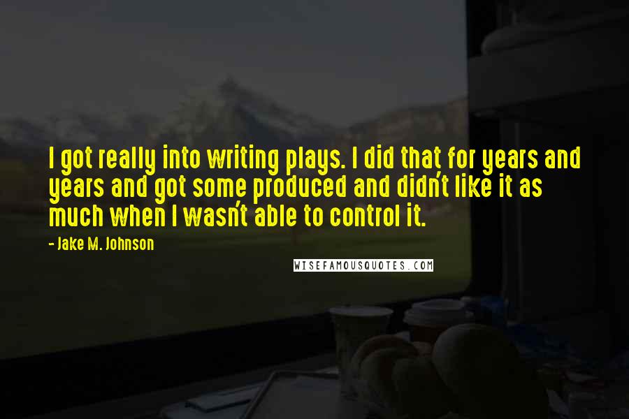 Jake M. Johnson Quotes: I got really into writing plays. I did that for years and years and got some produced and didn't like it as much when I wasn't able to control it.