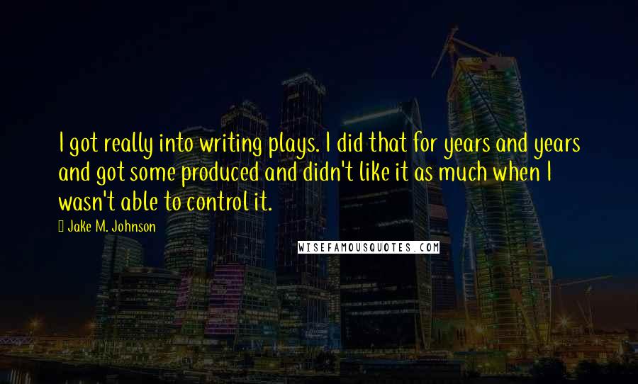 Jake M. Johnson Quotes: I got really into writing plays. I did that for years and years and got some produced and didn't like it as much when I wasn't able to control it.
