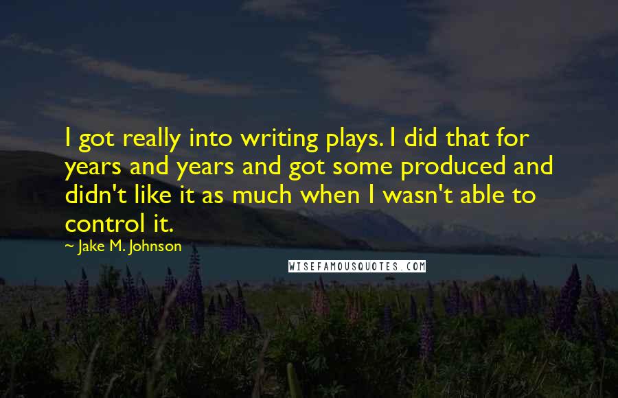 Jake M. Johnson Quotes: I got really into writing plays. I did that for years and years and got some produced and didn't like it as much when I wasn't able to control it.