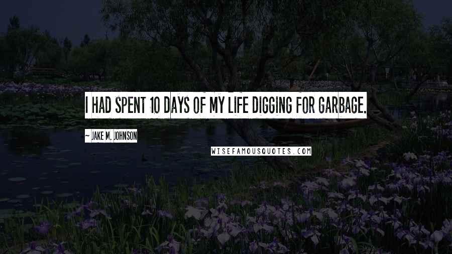 Jake M. Johnson Quotes: I had spent 10 days of my life digging for garbage.