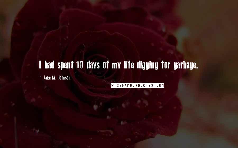 Jake M. Johnson Quotes: I had spent 10 days of my life digging for garbage.