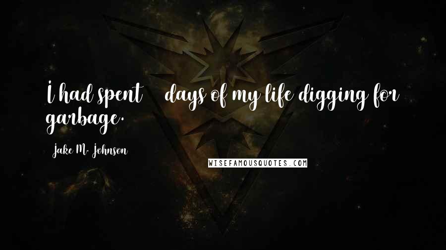 Jake M. Johnson Quotes: I had spent 10 days of my life digging for garbage.