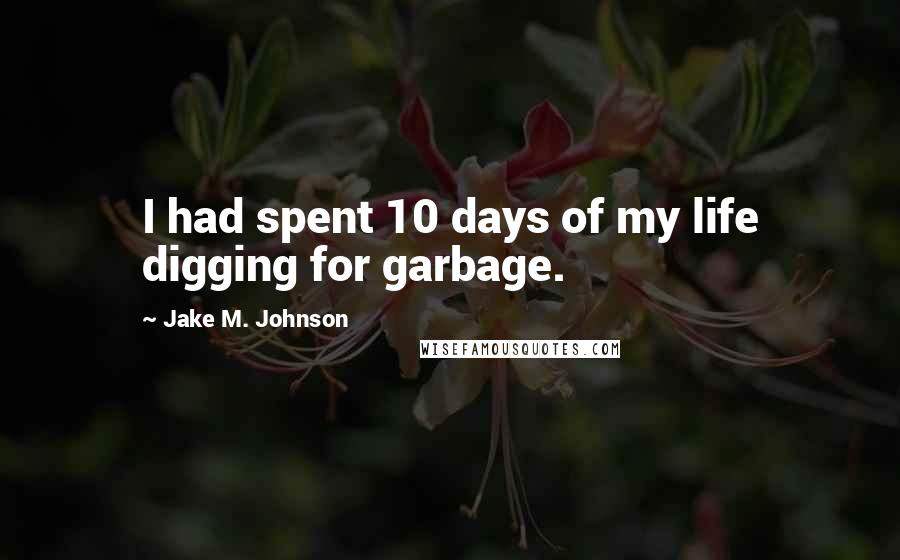 Jake M. Johnson Quotes: I had spent 10 days of my life digging for garbage.